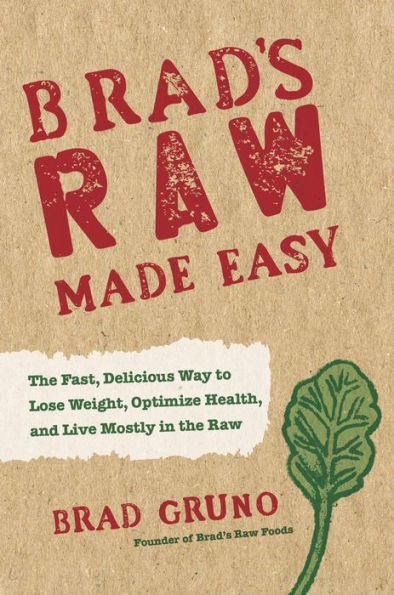 Brad's Raw Made Easy: The Fast, Delicious Way to Lose Weight, Optimize Health, and Live Mostly in the Raw