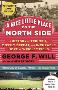 Title: A Nice Little Place on the North Side: A History of Triumph, Mostly Defeat, and Incurable Hope at Wrigley Field, Author: George Will