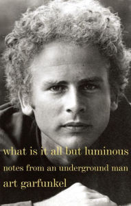 Title: What Is It All but Luminous: Notes from an Underground Man, Author: Art Garfunkel