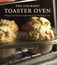 The Gourmet Toaster Oven: Simple and Sophisticated Meals for the Busy Cook