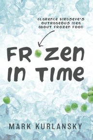 Title: Frozen in Time (Adapted for Young Readers): Clarence Birdseye's Outrageous Idea About Frozen Food, Author: Mark Kurlansky