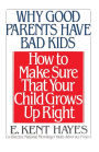 Why Good Parents Have Bad Kids: How to Make Sure That Your Child Grows Up Right