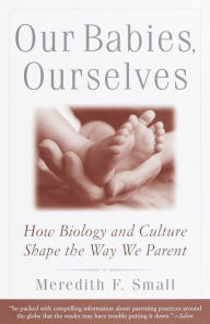 Title: Our Babies, Ourselves: How Biology and Culture Shape the Way We Parent, Author: Meredith Small