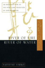 Title: River of Fire, River of Water: An Introduction to the Pure Land Tradition of Shin Buddhism, Author: Taitetsu Unno