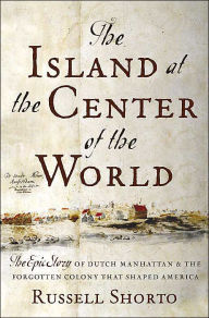 The Island at the Center of the World: The Epic Story of Dutch Manhattan and the Forgotten Colony That Shaped America