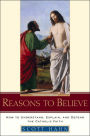 Reasons to Believe: How to Understand, Explain, and Defend the Catholic Faith