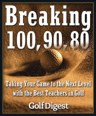 Title: Breaking 100, 90, 80: Taking Your Game to the Next Level with the Best Teachers in Golf, Author: Golf Digest