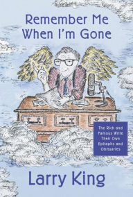 Title: Remember Me When I'm Gone: The Rich and Famous Write Their Own Epitaphs and Obituaries, Author: Larry King