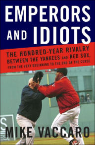 Emperors and Idiots: The Hundred-Year Rivalry between the Yankees and Red Sox, from the Very Beginning to the End of the Curse