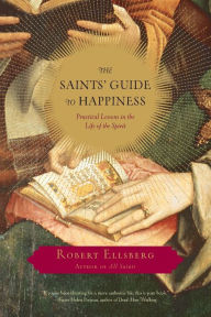 Title: The Saints' Guide to Happiness: Practical Lessons in the Life of the Spirit, Author: Robert Ellsberg