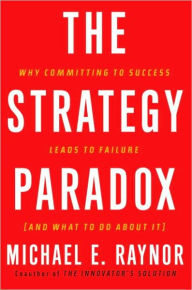 Title: Strategy Paradox: Why Committing to Success Leads to Failure (and What to Do about It), Author: Michael E. Raynor