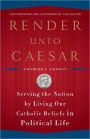 Render Unto Caesar: Serving the Nation by Living Our Catholic Beliefs in Political Life