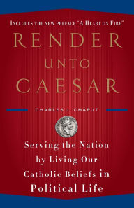 Title: Render Unto Caesar: Serving the Nation by Living Our Catholic Beliefs in Political Life, Author: Charles J. Chaput