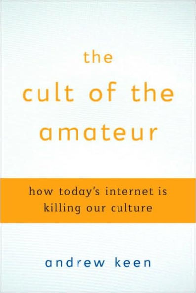 The Cult of the Amateur: How Today's Internet Is Killing Our Culture