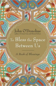 Title: To Bless the Space Between Us: A Book of Blessings, Author: John O'Donohue