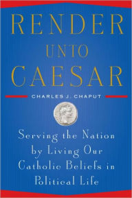 Title: Render Unto Caesar: Serving the Nation by Living our Catholic Beliefs in Political Life, Author: Charles J. Chaput