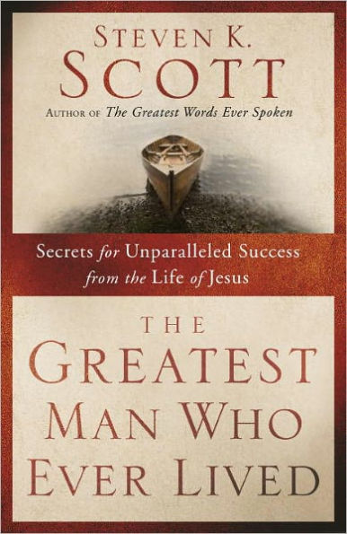 Greatest Man Who Ever Lived: Secrets for Unparalleled Success and Unshakable Happiness from the Life of Jesus