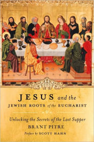 Title: Jesus and the Jewish Roots of the Eucharist: Unlocking the Secrets of the Last Supper, Author: Brant Pitre
