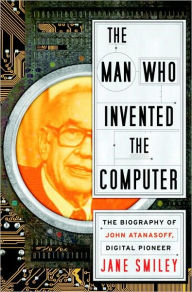 Title: The Man Who Invented the Computer: The Biography of John Atanasoff, Digital Pioneer, Author: Jane Smiley