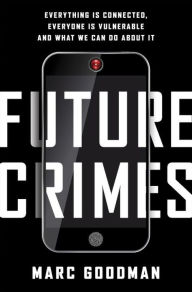 Title: Future Crimes: Everything Is Connected, Everyone Is Vulnerable and What We Can Do About It, Author: Marc Goodman