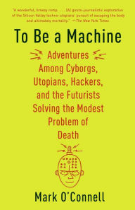 Title: To Be a Machine: Adventures Among Cyborgs, Utopians, Hackers, and the Futurists Solving the Modest Problem of Death, Author: Mark O'Connell