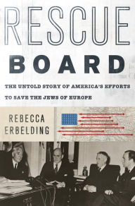 Title: Rescue Board: The Untold Story of America's Efforts to Save the Jews of Europe, Author: Rebecca Erbelding