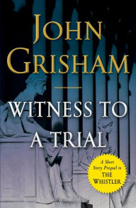 Title: Witness to a Trial: A Short Story Prequel to The Whistler, Author: John Grisham
