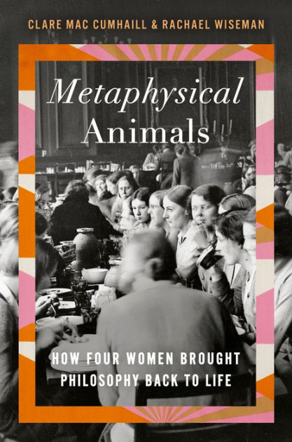 Metaphysical Animals How Four Women Brought Philosophy Back to Life by Clare Mac Cumhaill, Rachael Wiseman, Hardcover Barnes and Noble®