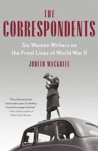 Title: The Correspondents: Six Women Writers on the Front Lines of World War II, Author: Judith Mackrell