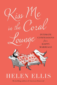 Title: Kiss Me in the Coral Lounge: Intimate Confessions from a Happy Marriage, Author: Helen Ellis