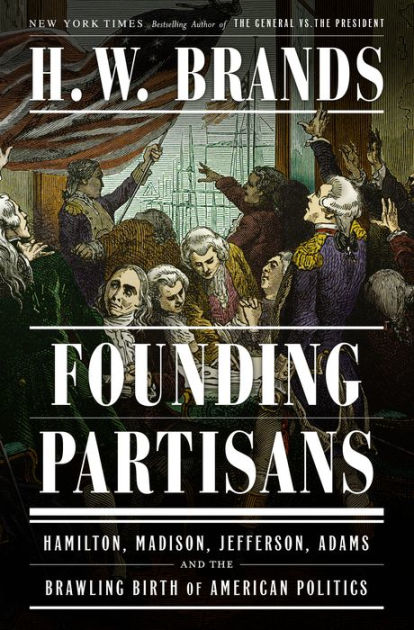 Founding Partisans: Hamilton, Madison, Jefferson, Adams and the Brawling  Birth of American Politics by H. W. Brands, Hardcover