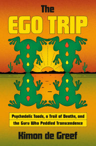 Title: The Ego Trip: Psychedelic Toads, a Trail of Deaths, and the Guru Who Peddled Transcendence, Author: Kimon de Greef