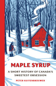 Title: Maple Syrup: A Short History of Canada's Sweetest Obsession, Author: Peter Kuitenbrouwer