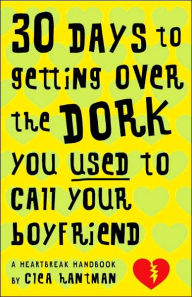 30 Days to Getting over the Dork You Used to Call Your Boyfriend: A Heartbreak Handbook