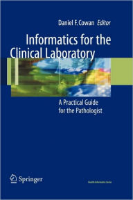 Title: Informatics for the Clinical Laboratory: A Practical Guide for the Pathologist / Edition 1, Author: Daniel Cowan