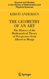 Title: The Geometry of an Art: The History of the Mathematical Theory of Perspective from Alberti to Monge / Edition 1, Author: Kirsti Andersen