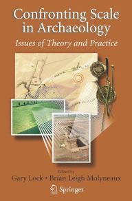 Title: Confronting Scale in Archaeology: Issues of Theory and Practice / Edition 1, Author: Gary Lock