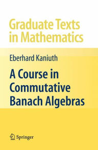 Title: A Course in Commutative Banach Algebras / Edition 1, Author: Eberhard Kaniuth