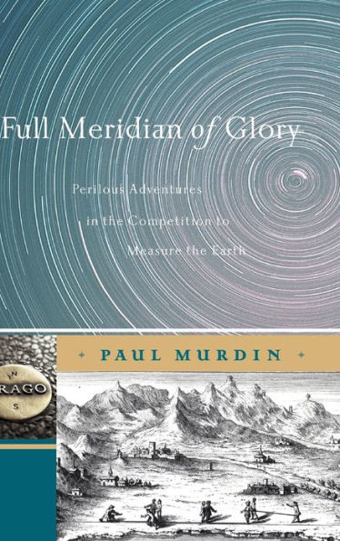 Full Meridian of Glory: Perilous Adventures in the Competition to Measure the Earth / Edition 1