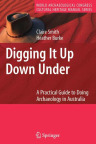 Title: Digging It Up Down Under: A Practical Guide to Doing Archaeology in Australia, Author: Claire Smith