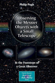 Title: Observing the Messier Objects with a Small Telescope: In the Footsteps of a Great Observer / Edition 1, Author: Philip Pugh