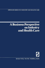 Title: A Business Perspective on Industry and Health Care / Edition 1, Author: W. B. Goldbeck