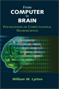 Title: From Computer to Brain: Foundations of Computational Neuroscience / Edition 1, Author: William W. Lytton