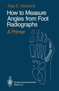 Title: How to Measure Angles from Foot Radiographs: A Primer / Edition 1, Author: Alan E. Oestreich