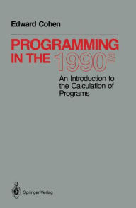 Title: Programming in the 1990s: An Introduction to the Calculation of Programs / Edition 1, Author: Edward Cohen
