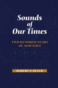 Title: Sounds of Our Times: Two Hundred Years of Acoustics / Edition 1, Author: Robert T. Beyer