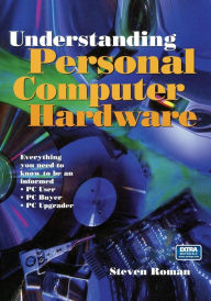Title: Understanding Personal Computer Hardware: Everything you need to know to be an informed ï¿½ PC User ï¿½ PC Buyer ï¿½ PC Upgrader / Edition 1, Author: Steven Roman