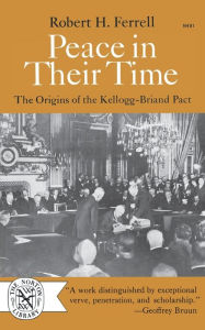 Title: Peace in Their Time: The Origins of the Kellogg-Briand Pact, Author: Robert H. Ferrell