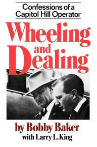 Title: Wheeling and Dealing: Confessions of a Capitol Hill Operator, Author: Robert Gene Baker