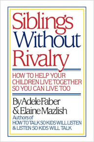 Title: Siblings Without Rivalry: How to Help Your Children Live Together So You Can Live Too, Author: Adele Faber